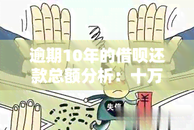 逾期10年的借呗还款总额分析：十万债务如何偿还？