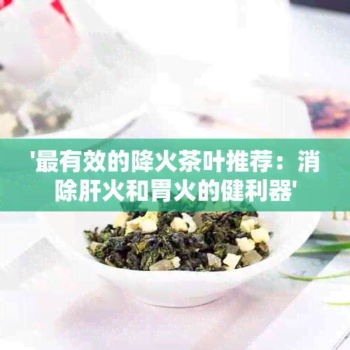 '最有效的降火茶叶推荐：消除肝火和胃火的健利器'