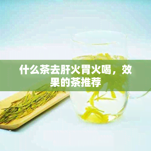 什么茶去肝火胃火喝，效果的茶推荐