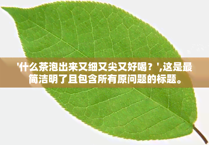 '什么茶泡出来又细又尖又好喝？',这是最简洁明了且包含所有原问题的标题。