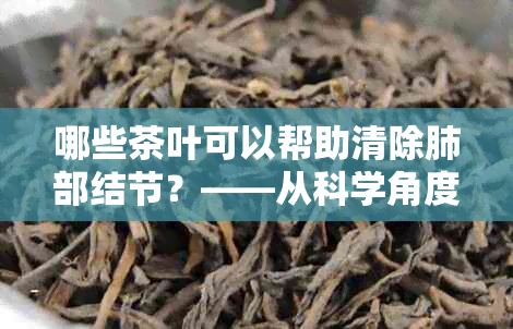 哪些茶叶可以帮助清除肺部结节？——从科学角度解析茶与肺部健的关系