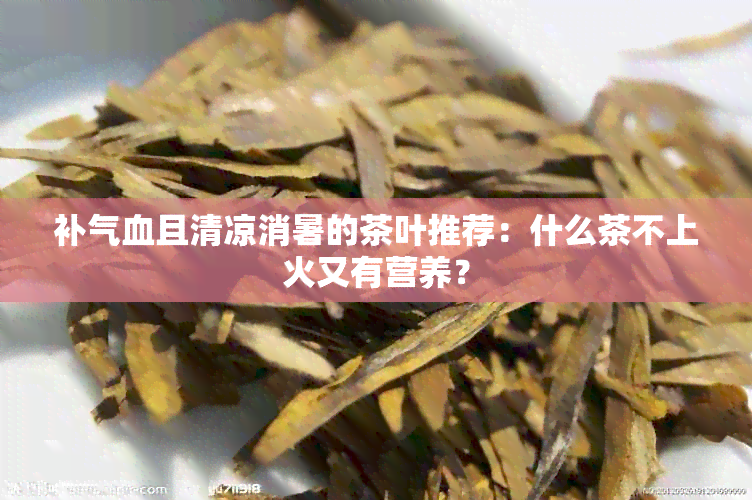 补气血且清凉消暑的茶叶推荐：什么茶不上火又有营养？