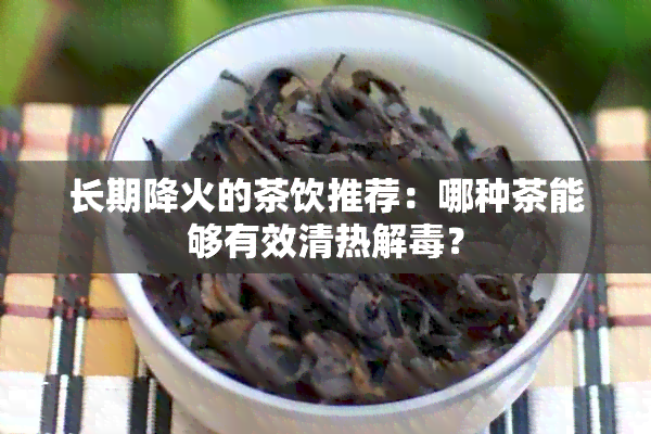 长期降火的茶饮推荐：哪种茶能够有效清热解？