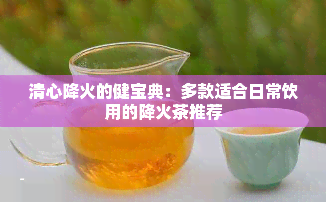 清心降火的健宝典：多款适合日常饮用的降火茶推荐