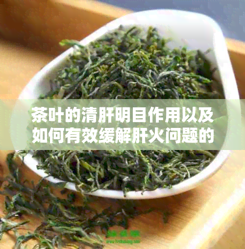 茶叶的清肝明目作用以及如何有效缓解肝火问题的全面指南