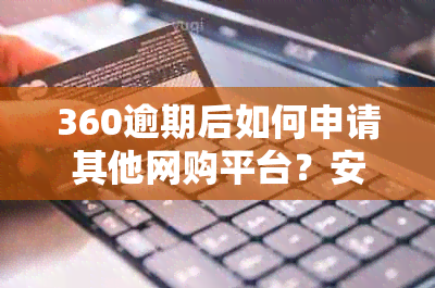 360逾期后如何申请其他网购平台？安全性如何保障？了解详细步骤和注意事项