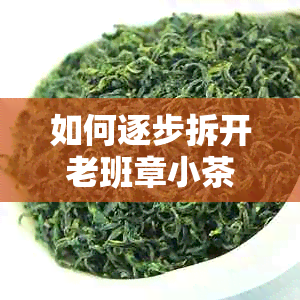 如何逐步拆开老班章小茶饼：一份全面指南，解决用户所有疑问