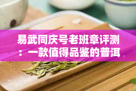 易武同庆号老班章评测：一款值得品鉴的普洱茶