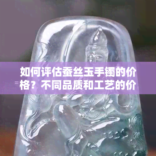 如何评估蚕丝玉手镯的价格？不同品质和工艺的价位参考