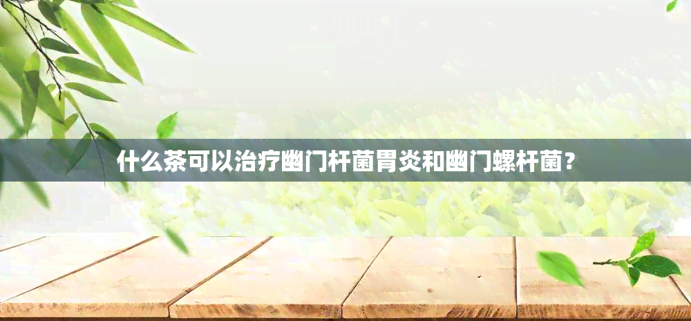 什么茶可以治疗幽门杆菌胃炎和幽门螺杆菌？