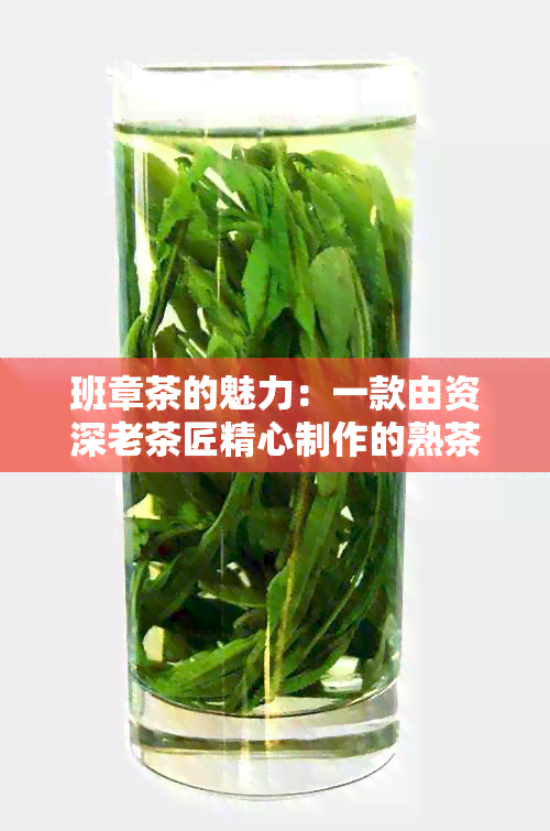 班章茶的魅力：一款由资深老茶匠精心制作的熟茶详解