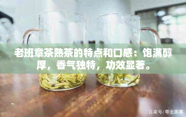 老班章茶熟茶的特点和口感：饱满醇厚，香气独特，功效显著。