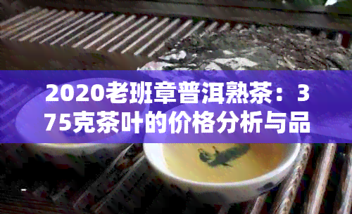 2020老班章普洱熟茶：375克茶叶的价格分析与品鉴指南