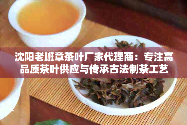 沈阳老班章茶叶厂家代理商：专注高品质茶叶供应与传承古法制茶工艺