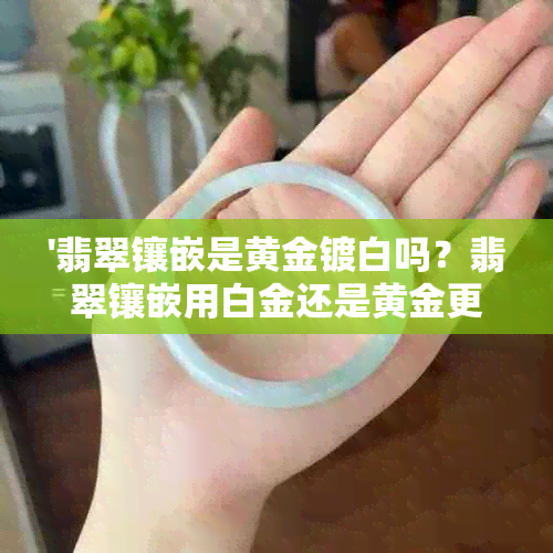 '翡翠镶嵌是黄金镀白吗？翡翠镶嵌用白金还是黄金更好看？或者是彩金？'