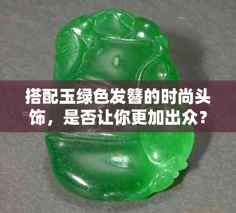 搭配玉绿色发簪的时尚头饰，是否让你更加出众？