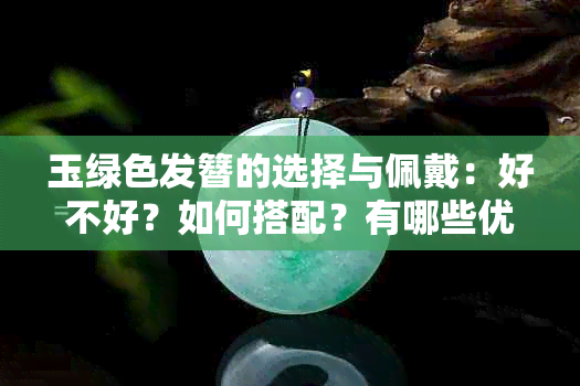 玉绿色发簪的选择与佩戴：好不好？如何搭配？有哪些优缺点？