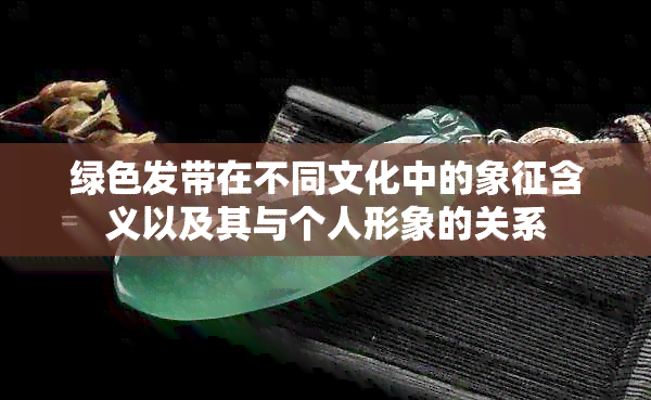 绿色发带在不同文化中的象征含义以及其与个人形象的关系