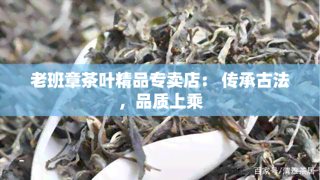 老班章茶叶精品专卖店： 传承古法，品质上乘