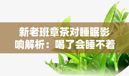 新老班章茶对睡眠影响解析：喝了会睡不着吗？如何科学饮用以保证良好睡眠？