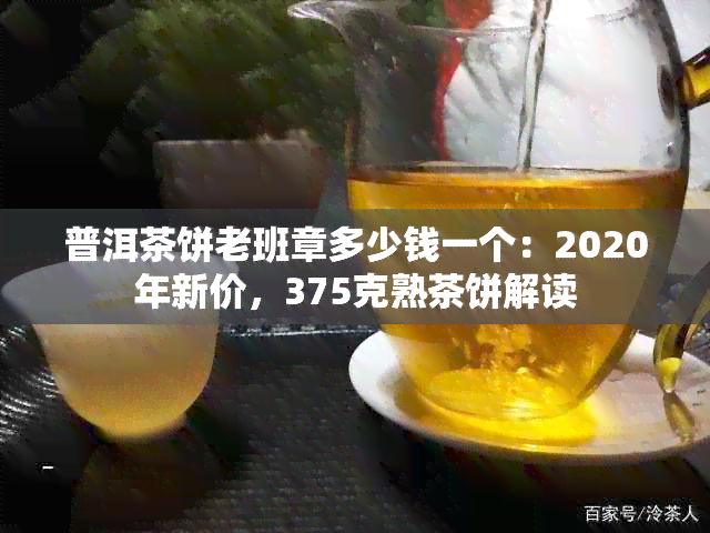 普洱茶饼老班章多少钱一个：2020年新价，375克熟茶饼解读