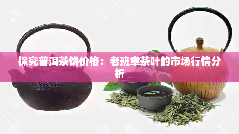 探究普洱茶饼价格：老班章茶叶的市场行情分析