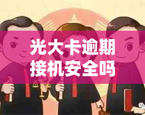 光大卡逾期接机安全吗？现在还能用吗？