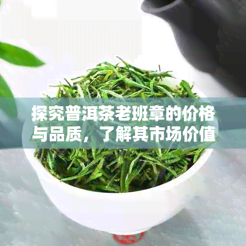 探究普洱茶老班章的价格与品质，了解其市场价值和投资潜力