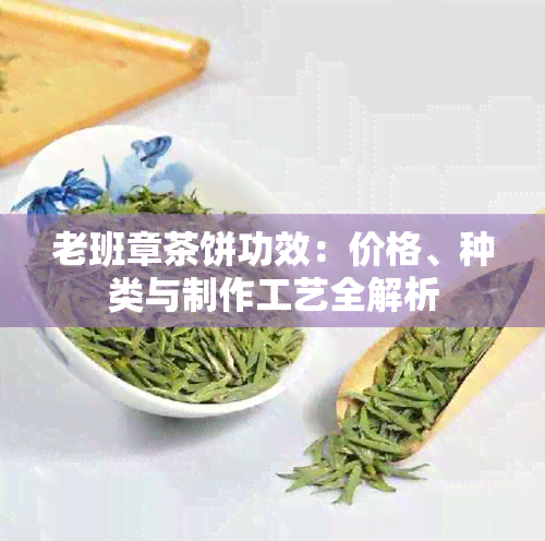 老班章茶饼功效：价格、种类与制作工艺全解析