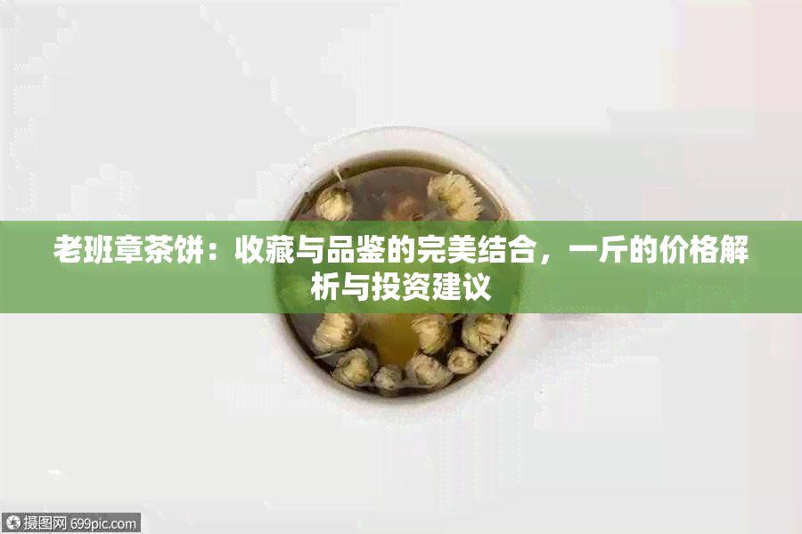 老班章茶饼：收藏与品鉴的完美结合，一斤的价格解析与投资建议