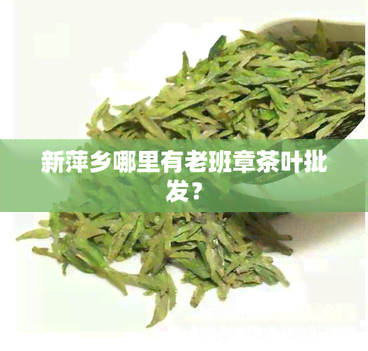 新萍乡哪里有老班章茶叶批发？