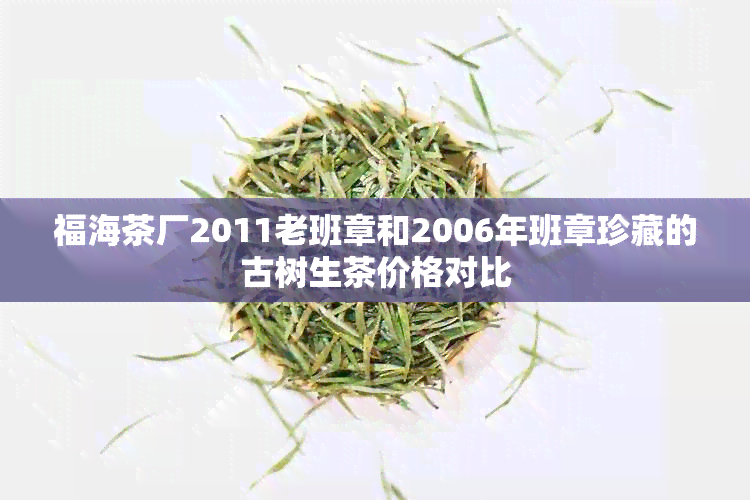 福海茶厂2011老班章和2006年班章珍藏的古树生茶价格对比