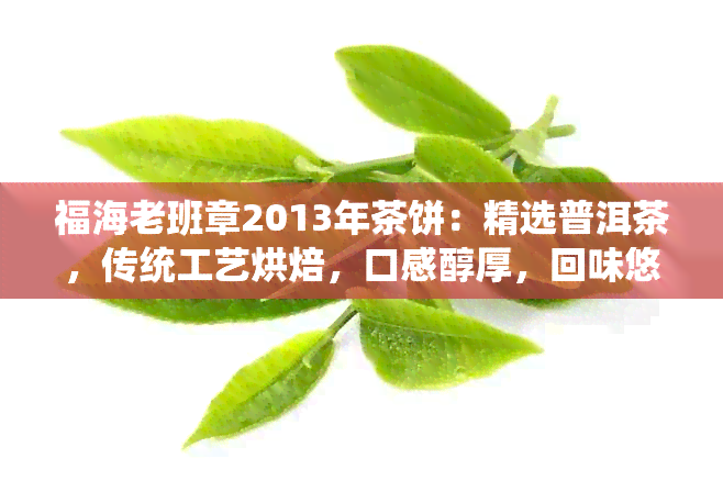 福海老班章2013年茶饼：精选普洱茶，传统工艺烘焙，口感醇厚，回味悠长