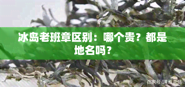 冰岛老班章区别：哪个贵？都是地名吗？