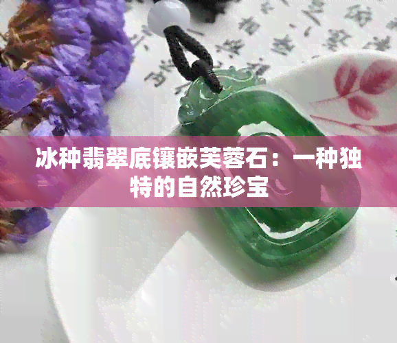 冰种翡翠底镶嵌芙蓉石：一种独特的自然珍宝