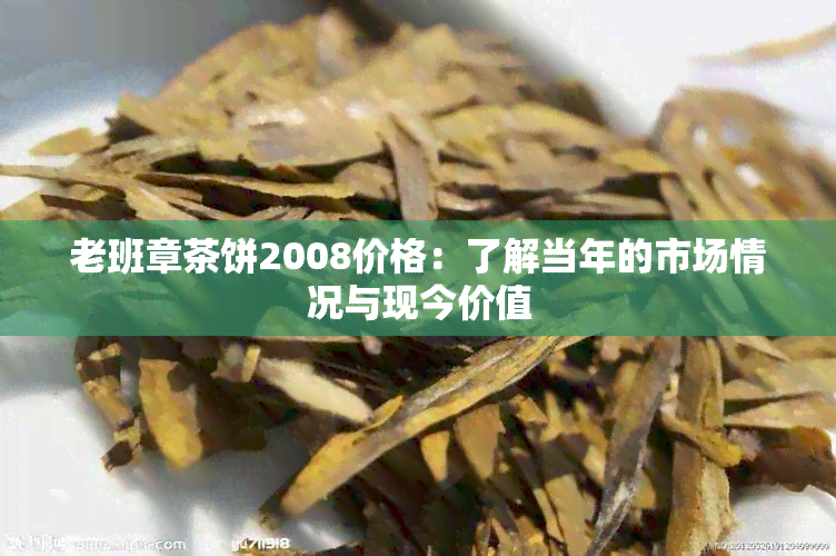 老班章茶饼2008价格：了解当年的市场情况与现今价值