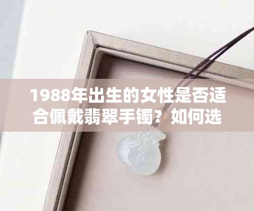 1988年出生的女性是否适合佩戴翡翠手镯？如何选择适合自己的翡翠手镯？