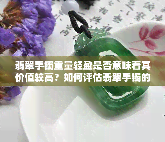 翡翠手镯重量轻盈是否意味着其价值较高？如何评估翡翠手镯的真伪和价值？