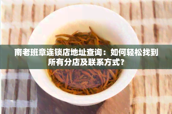 南老班章连锁店地址查询：如何轻松找到所有分店及联系方式？