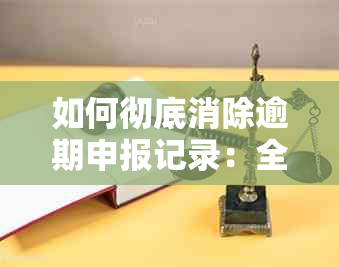 如何彻底消除逾期申报记录：全面解决用户搜索的相关问题