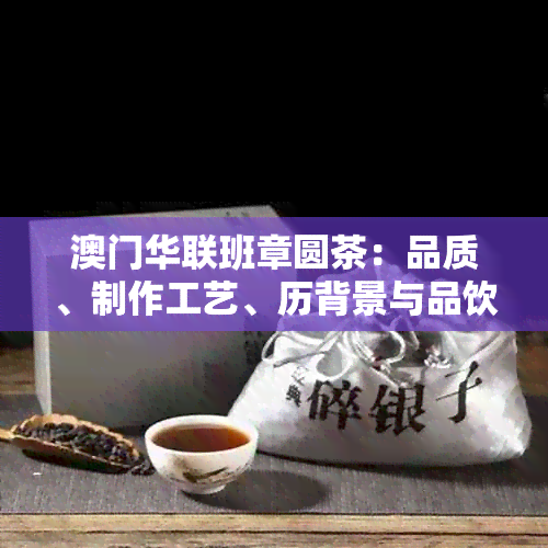 华联班章圆茶：品质、制作工艺、历背景与品饮方法的全面指南