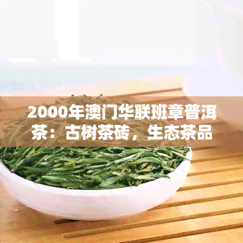 2000年华联班章普洱茶：古树茶砖，生态茶品，定制老班章及早期产品解析