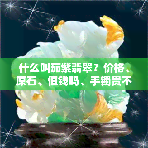 什么叫茄紫翡翠？价格、原石、值钱吗、手镯贵不贵，翡翠茄紫色是什么物质？