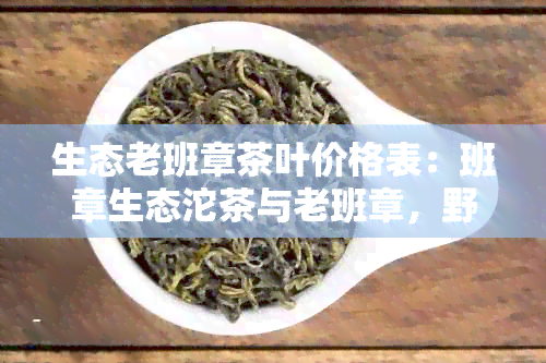 生态老班章茶叶价格表：班章生态沱茶与老班章，野生古树茶的完美结合