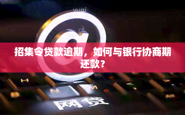 招集令贷款逾期，如何与银行协商期还款？