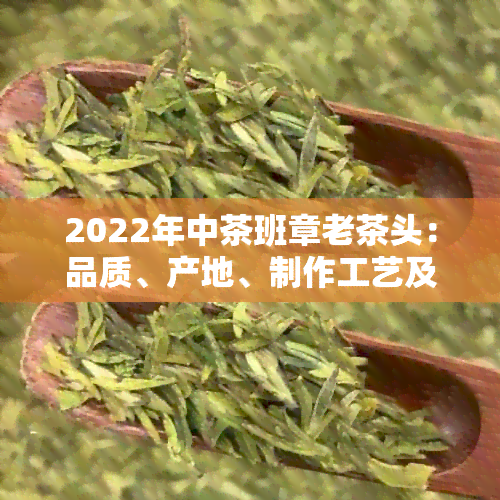 2022年中茶班章老茶头：品质、产地、制作工艺及品尝技巧全解析