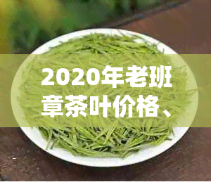 2020年老班章茶叶价格、品质、购买渠道及泡法全方位解析