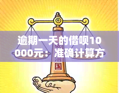 逾期一天的借呗10000元：准确计算方法与逾期费用分析