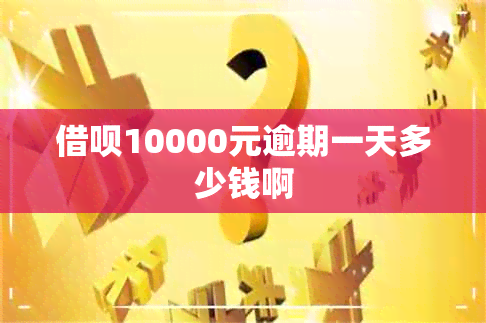 借呗10000元逾期一天多少钱啊