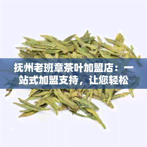 抚州老班章茶叶加盟店：一站式加盟支持，让您轻松开设高品质茶叶店铺